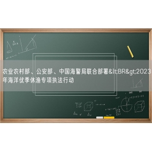 农业农村部、公安部、中国海警局联合部署<BR>2023年海洋伏季休渔专项执法行动