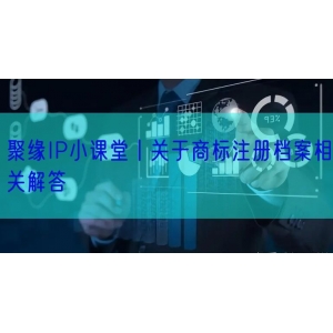 聚缘IP小课堂丨关于商标注册档案相关解答